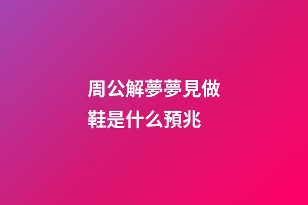 周公解夢夢見做鞋是什么預兆 (做夢夢見自己做鞋子是什么意思)